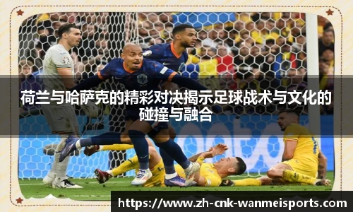 荷兰与哈萨克的精彩对决揭示足球战术与文化的碰撞与融合